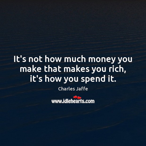It’s not how much money you make that makes you rich, it’s how you spend it. Charles Jaffe Picture Quote