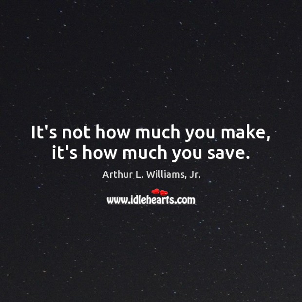 It’s not how much you make, it’s how much you save. Arthur L. Williams, Jr. Picture Quote