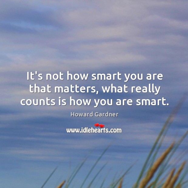 It’s not how smart you are that matters, what really counts is how you are smart. Howard Gardner Picture Quote