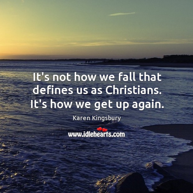 It’s not how we fall that defines us as Christians. It’s how we get up again. Karen Kingsbury Picture Quote