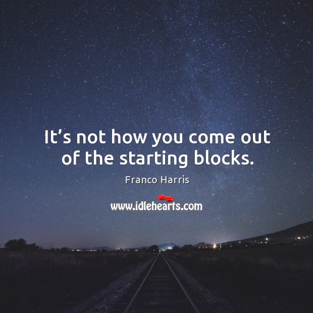 It’s not how you come out of the starting blocks. Franco Harris Picture Quote
