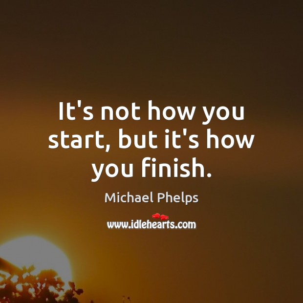 It’s not how you start, but it’s how you finish. Michael Phelps Picture Quote