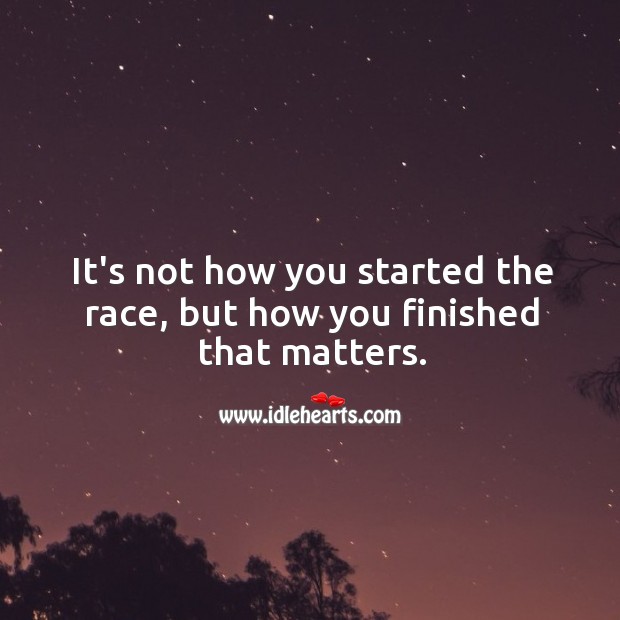 It’s not how you started the race, but how you finished that matters. Image