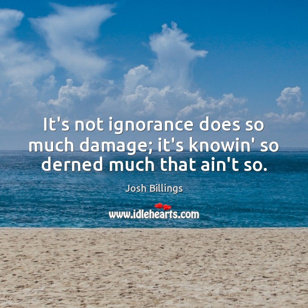 It’s not ignorance does so much damage; it’s knowin’ so derned much that ain’t so. Josh Billings Picture Quote