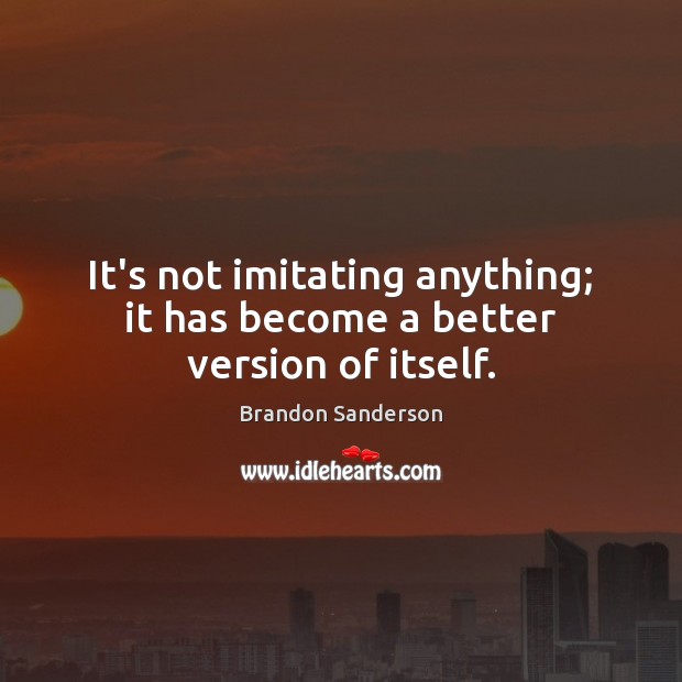 It’s not imitating anything; it has become a better version of itself. Brandon Sanderson Picture Quote