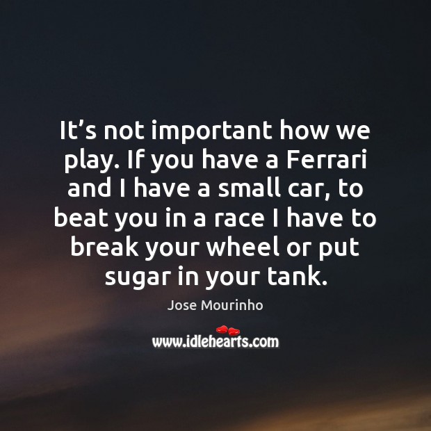 It’s not important how we play. If you have a Ferrari Jose Mourinho Picture Quote