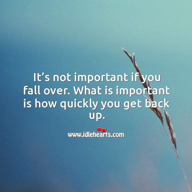It’s not important if you fall over. What is important is how quickly you get back up. 