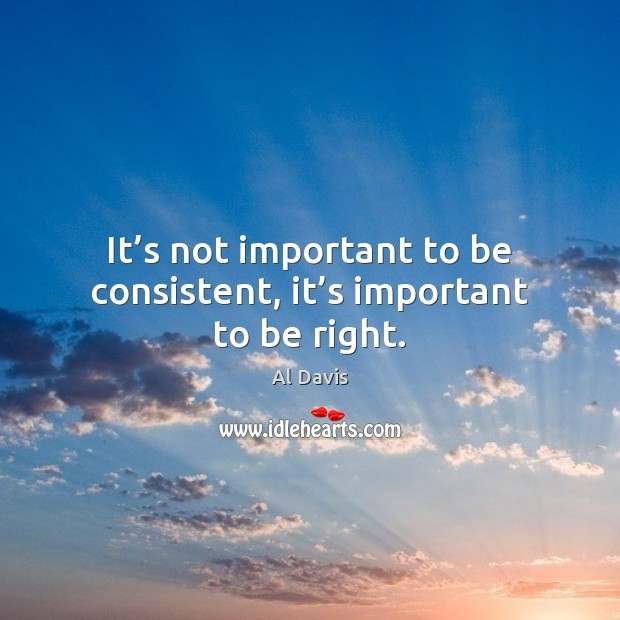 It’s not important to be consistent, it’s important to be right. Al Davis Picture Quote