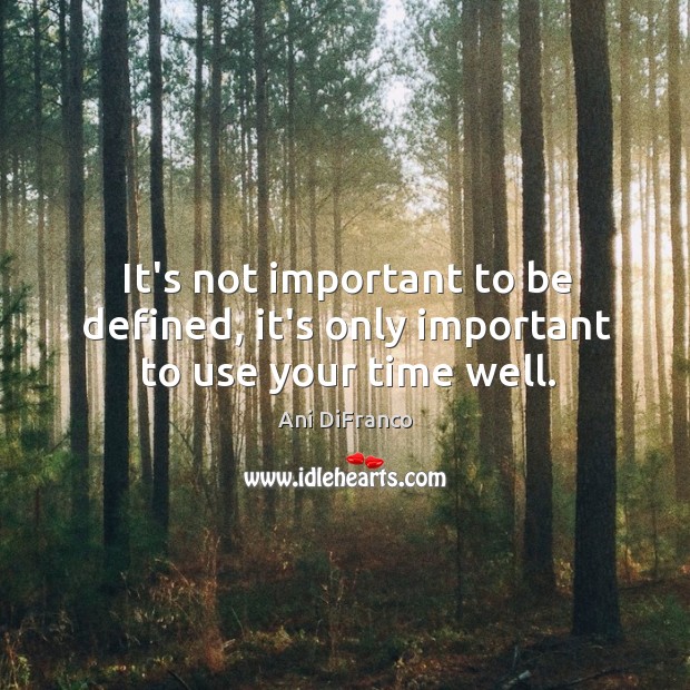 It’s not important to be defined, it’s only important to use your time well. Image