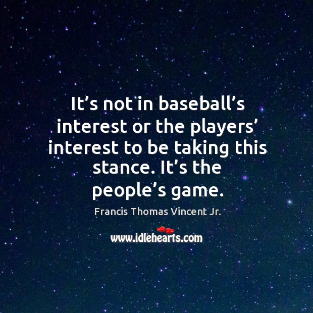 It’s not in baseball’s interest or the players’ interest to be taking this stance. It’s the people’s game. Francis Thomas Vincent Jr. Picture Quote