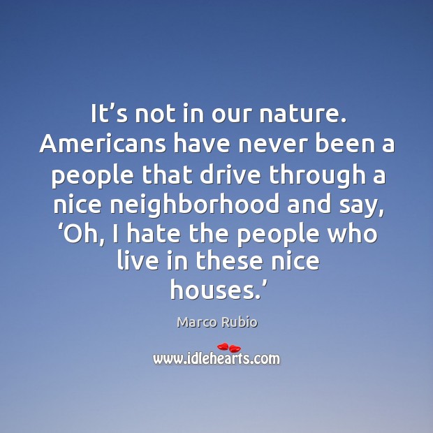 It’s not in our nature. Americans have never been a people that drive through a nice neighborhood and say Image