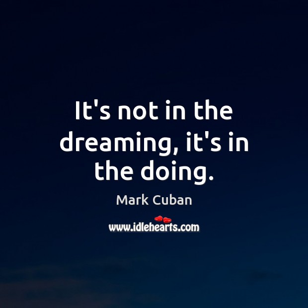 It’s not in the dreaming, it’s in the doing. Mark Cuban Picture Quote