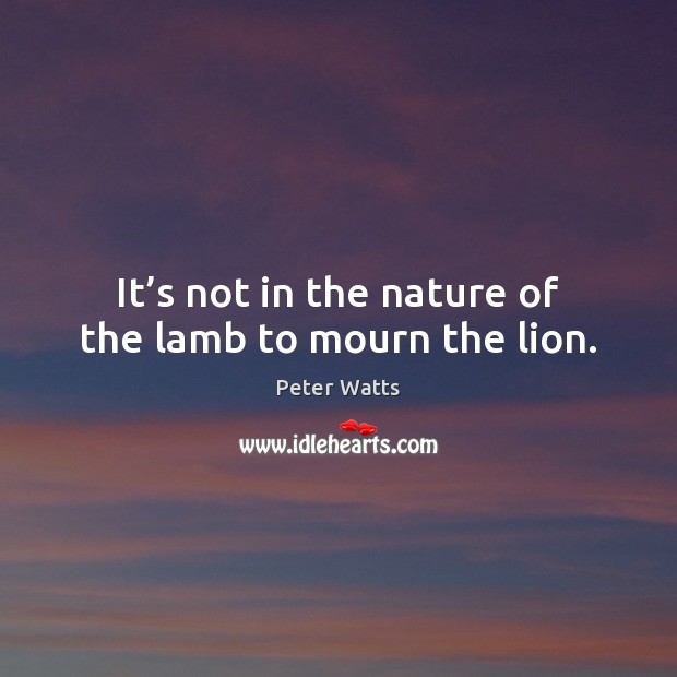 It’s not in the nature of the lamb to mourn the lion. Peter Watts Picture Quote