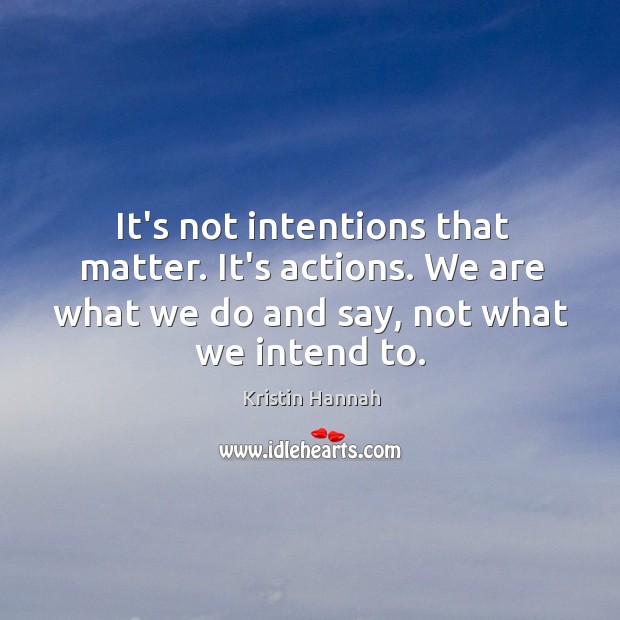 It’s not intentions that matter. It’s actions. We are what we do Kristin Hannah Picture Quote