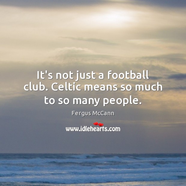 It’s not just a football club. Celtic means so much to so many people. Fergus McCann Picture Quote