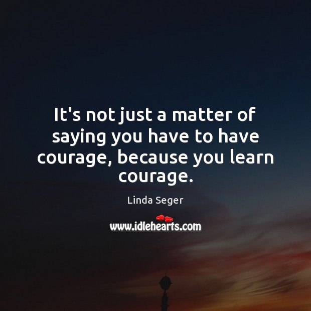 It’s not just a matter of saying you have to have courage, because you learn courage. Linda Seger Picture Quote