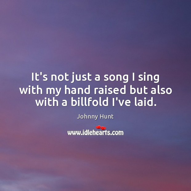 It’s not just a song I sing with my hand raised but also with a billfold I’ve laid. Johnny Hunt Picture Quote