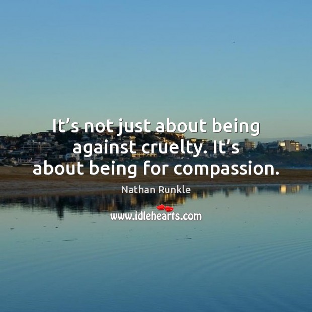 It’s not just about being against cruelty. It’s about being for compassion. Nathan Runkle Picture Quote
