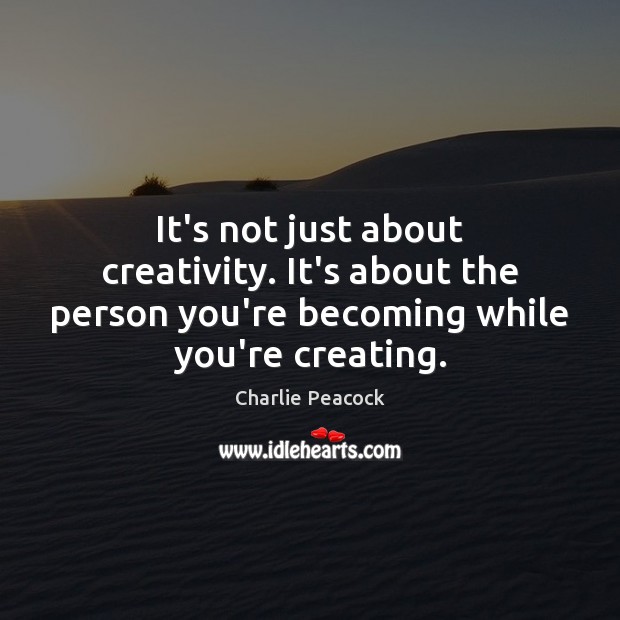 It’s not just about creativity. It’s about the person you’re becoming while Charlie Peacock Picture Quote