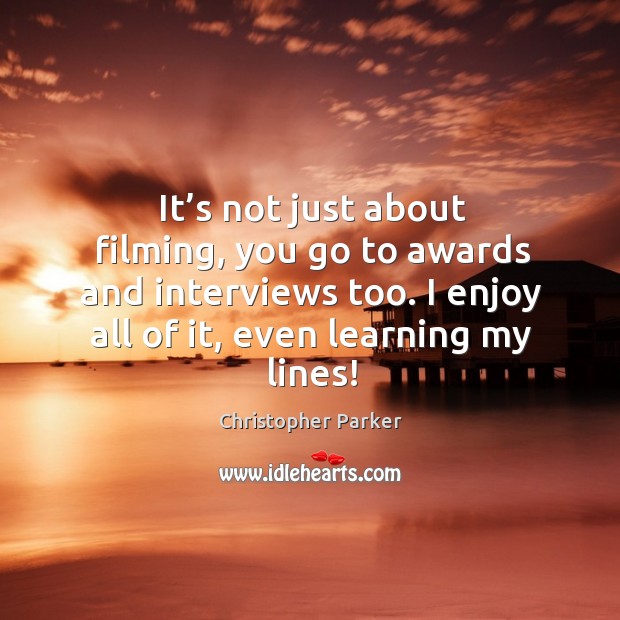 It’s not just about filming, you go to awards and interviews too. I enjoy all of it, even learning my lines! Christopher Parker Picture Quote