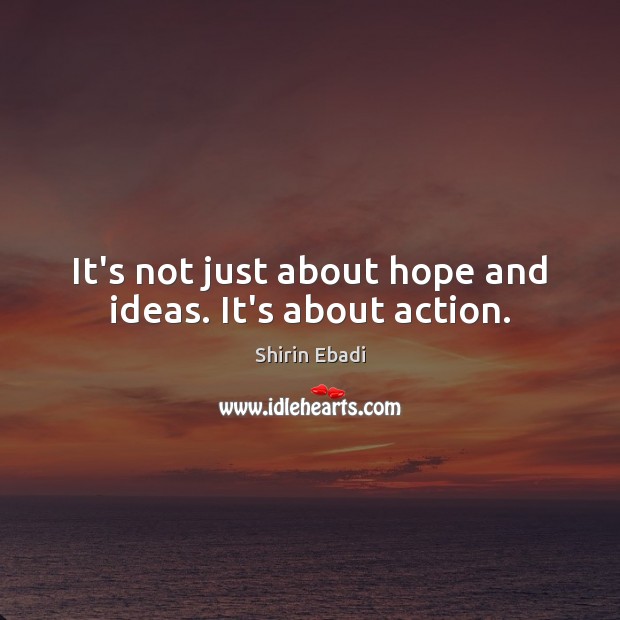 It’s not just about hope and ideas. It’s about action. Shirin Ebadi Picture Quote