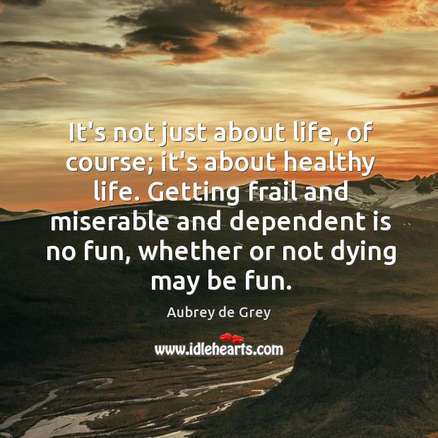 It’s not just about life, of course; it’s about healthy life. Getting Aubrey de Grey Picture Quote