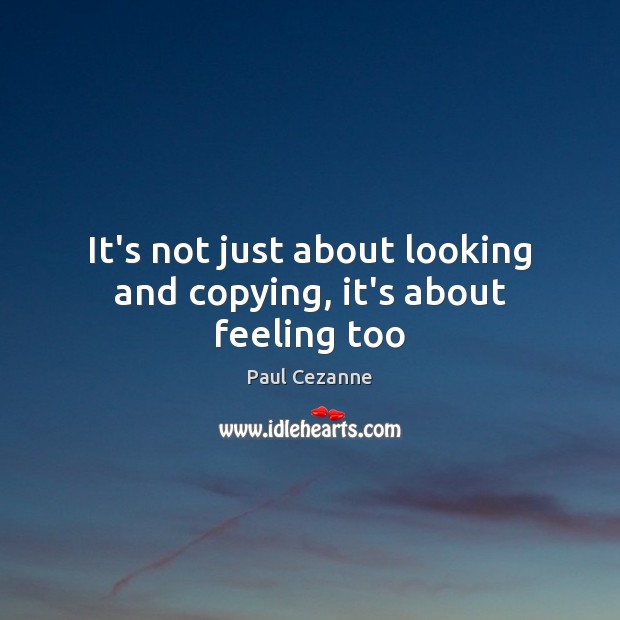 It’s not just about looking and copying, it’s about feeling too Paul Cezanne Picture Quote