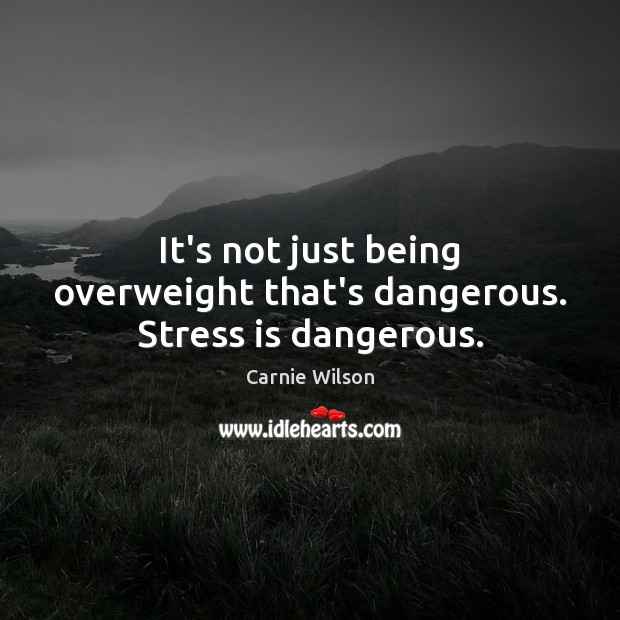 It’s not just being overweight that’s dangerous. Stress is dangerous. Carnie Wilson Picture Quote