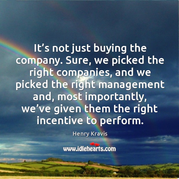 It’s not just buying the company. Sure, we picked the right companies, and we picked the Henry Kravis Picture Quote