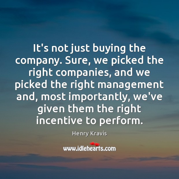 It’s not just buying the company. Sure, we picked the right companies, Henry Kravis Picture Quote
