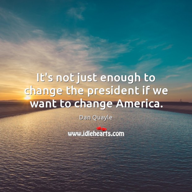 It’s not just enough to change the president if we want to change America. Dan Quayle Picture Quote