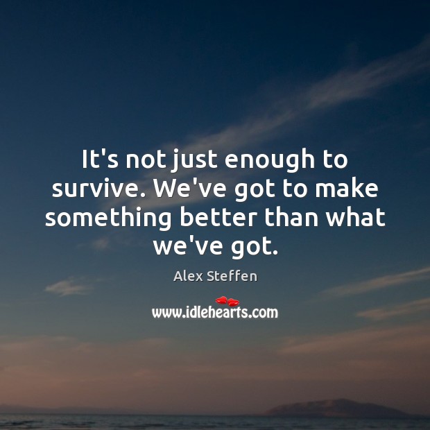 It’s not just enough to survive. We’ve got to make something better than what we’ve got. Alex Steffen Picture Quote