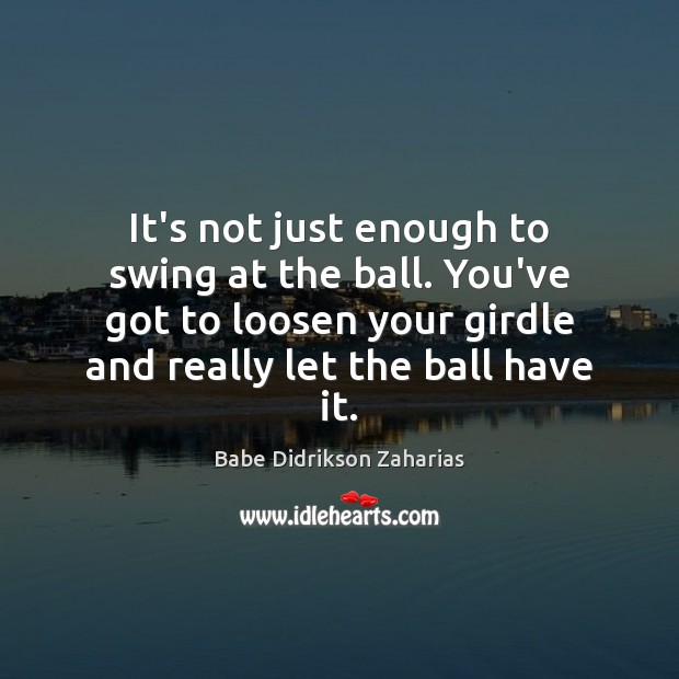 It’s not just enough to swing at the ball. You’ve got to Babe Didrikson Zaharias Picture Quote