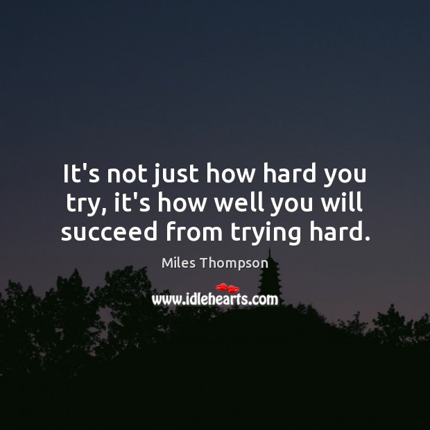 It’s not just how hard you try, it’s how well you will succeed from trying hard. Miles Thompson Picture Quote