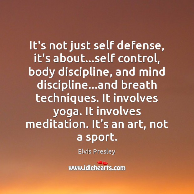 It’s not just self defense, it’s about…self control, body discipline, and Elvis Presley Picture Quote