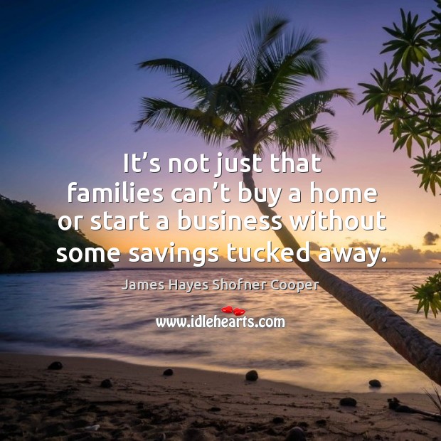 It’s not just that families can’t buy a home or start a business without some savings tucked away. James Hayes Shofner Cooper Picture Quote
