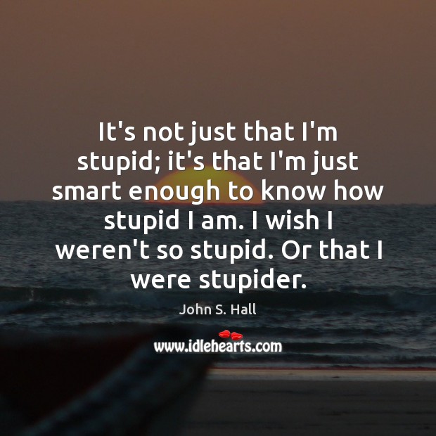 It’s not just that I’m stupid; it’s that I’m just smart enough John S. Hall Picture Quote