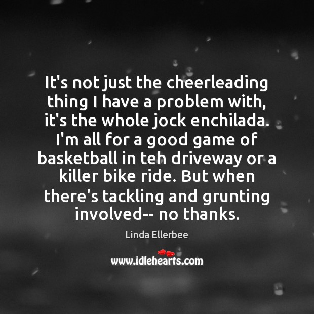 It’s not just the cheerleading thing I have a problem with, it’s Linda Ellerbee Picture Quote