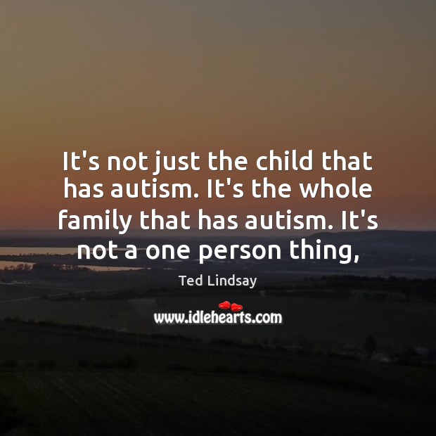 It’s not just the child that has autism. It’s the whole family Ted Lindsay Picture Quote