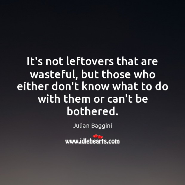It’s not leftovers that are wasteful, but those who either don’t know Julian Baggini Picture Quote