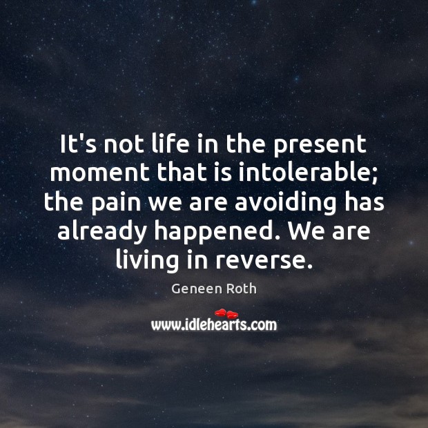 It’s not life in the present moment that is intolerable; the pain Geneen Roth Picture Quote