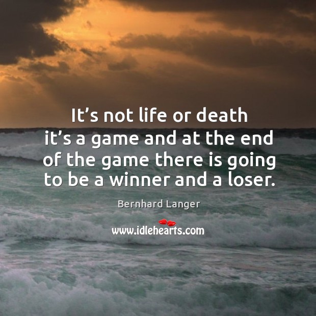 It’s not life or death it’s a game and at the end of the game there is going to be a winner and a loser. Bernhard Langer Picture Quote
