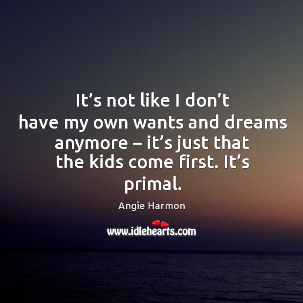 It’s not like I don’t have my own wants and dreams anymore – it’s just that the kids come first. It’s primal. Angie Harmon Picture Quote
