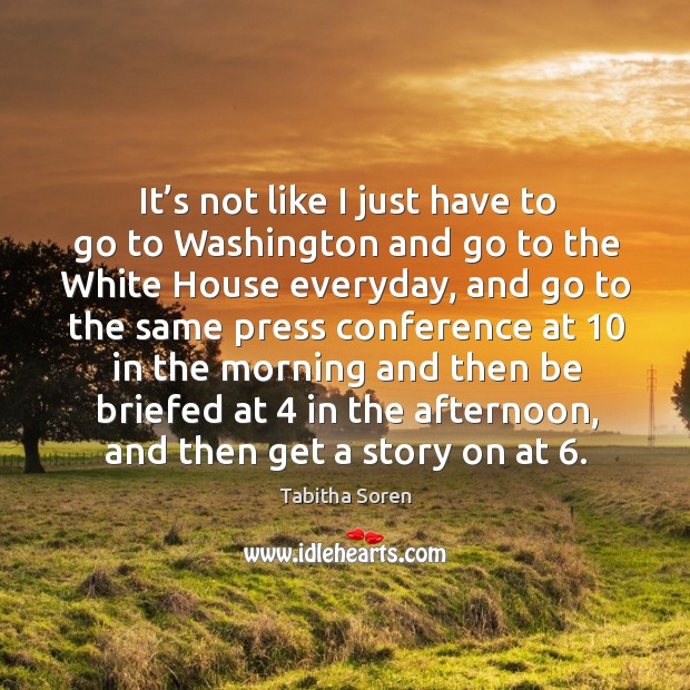 It’s not like I just have to go to washington and go to the white house everyday, and Tabitha Soren Picture Quote