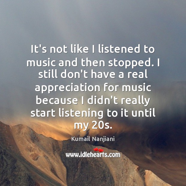 It’s not like I listened to music and then stopped. I still Kumail Nanjiani Picture Quote