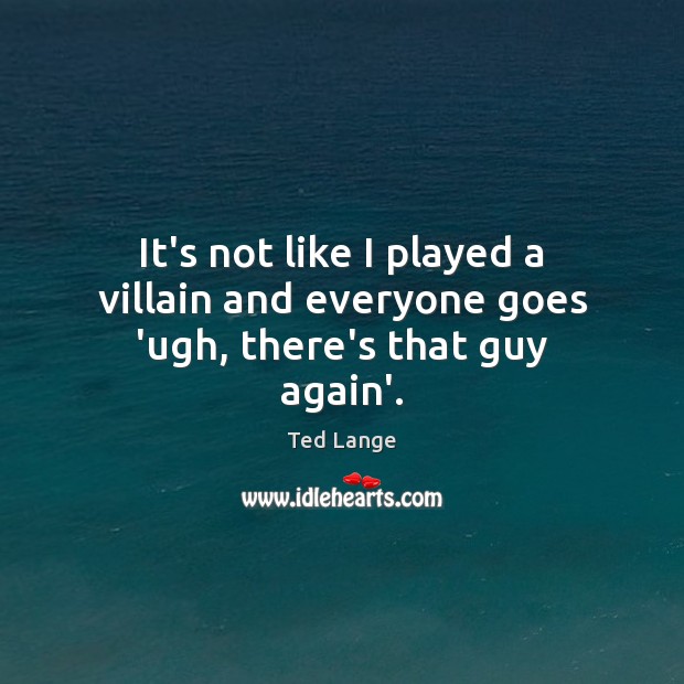 It’s not like I played a villain and everyone goes ‘ugh, there’s that guy again’. Ted Lange Picture Quote