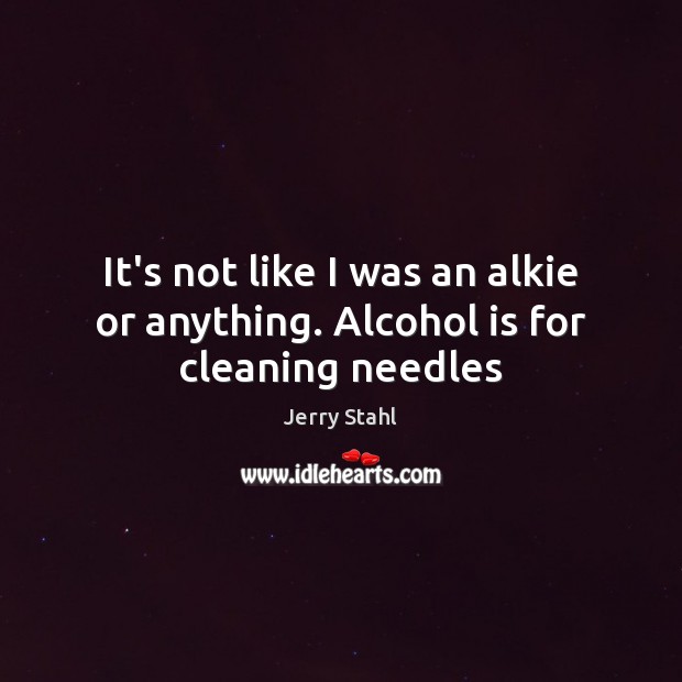 It’s not like I was an alkie or anything. Alcohol is for cleaning needles Jerry Stahl Picture Quote