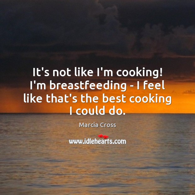 It’s not like I’m cooking! I’m breastfeeding – I feel like that’s Marcia Cross Picture Quote