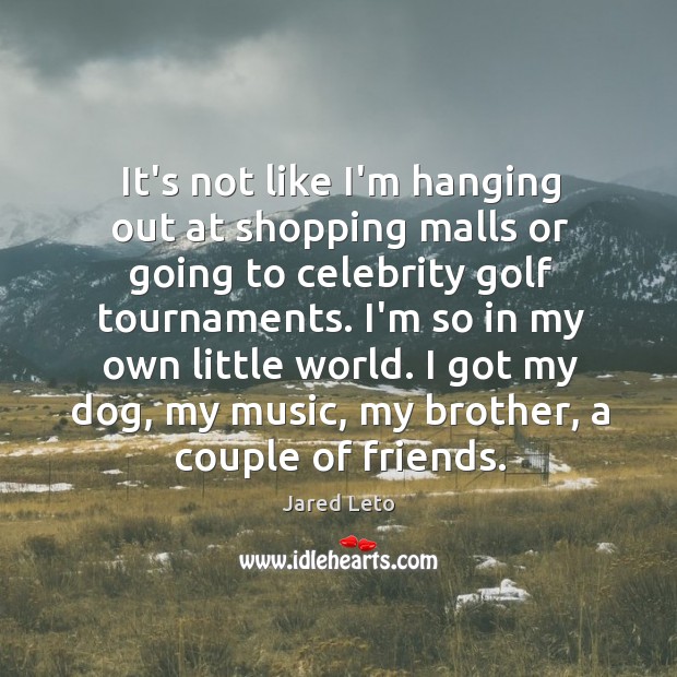 It’s not like I’m hanging out at shopping malls or going to Image