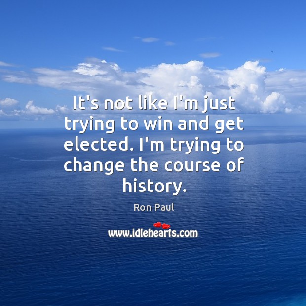 It’s not like I’m just trying to win and get elected. I’m Ron Paul Picture Quote